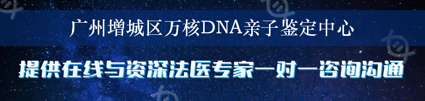 广州增城区万核DNA亲子鉴定中心